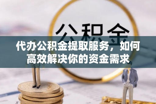 阿克塞代办公积金提取服务，如何高效解决你的资金需求