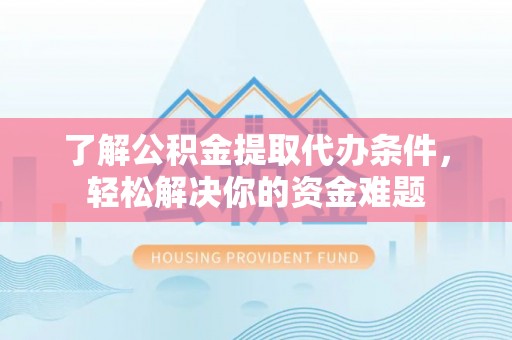 阿克塞了解公积金提取代办条件，轻松解决你的资金难题
