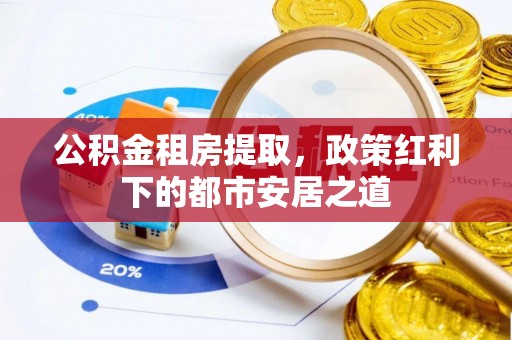 阿克塞公积金租房提取，政策红利下的都市安居之道