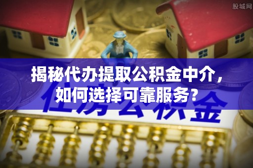 阿克塞揭秘代办提取公积金中介，如何选择可靠服务？