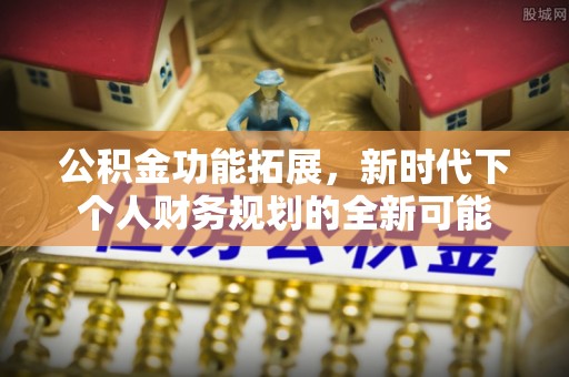 阿克塞公积金功能拓展，新时代下个人财务规划的全新可能