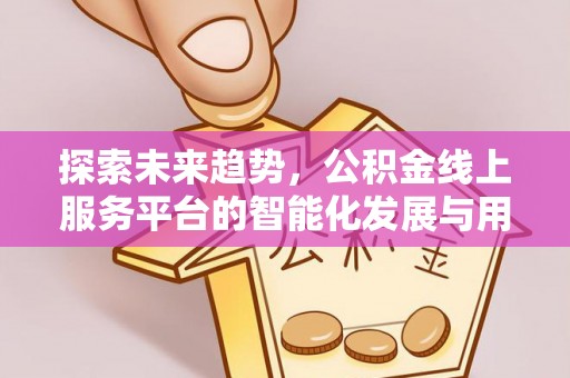 阿克塞探索未来趋势，公积金线上服务平台的智能化发展与用户便利性提升