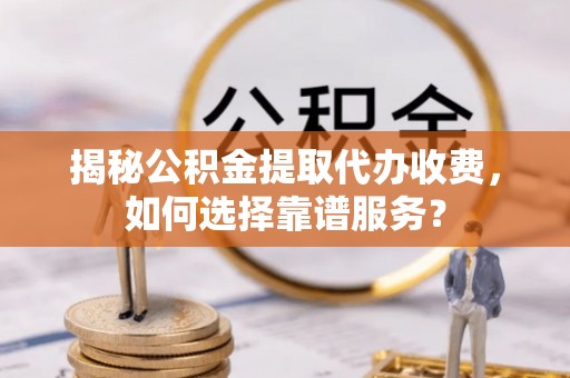 阿克塞揭秘公积金提取代办收费，如何选择靠谱服务？