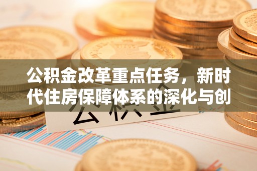 阿克塞公积金改革重点任务，新时代住房保障体系的深化与创新