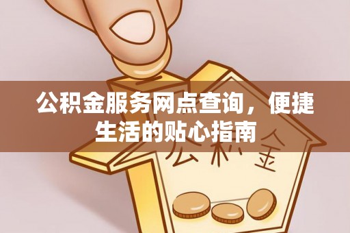 阿克塞公积金服务网点查询，便捷生活的贴心指南