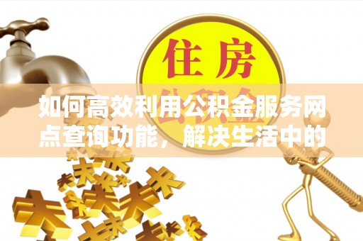 阿克塞如何高效利用公积金服务网点查询功能，解决生活中的资金难题