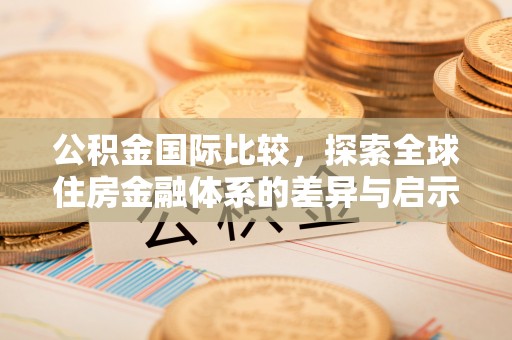 阿克塞公积金国际比较，探索全球住房金融体系的差异与启示
