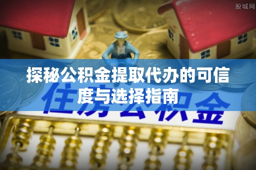 阿克塞探秘公积金提取代办的可信度与选择指南