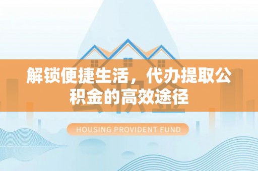 阿克塞解锁便捷生活，代办提取公积金的高效途径