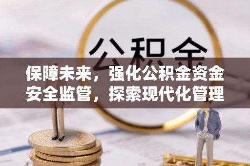 阿克塞保障未来，强化公积金资金安全监管，探索现代化管理新路径
