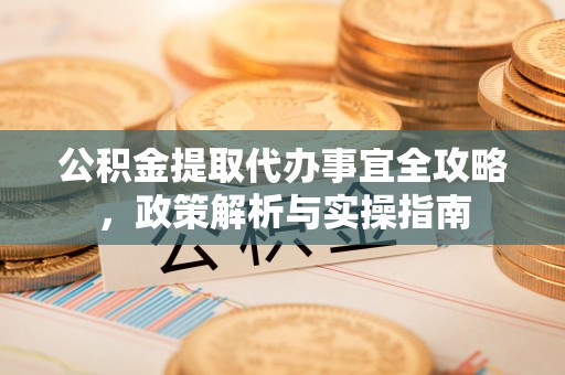阿克塞公积金提取代办事宜全攻略，政策解析与实操指南
