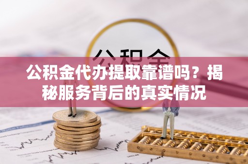 阿克塞公积金代办提取靠谱吗？揭秘服务背后的真实情况