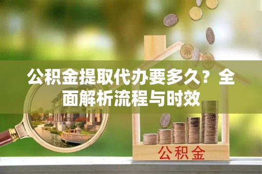 阿克塞公积金提取代办要多久？全面解析流程与时效