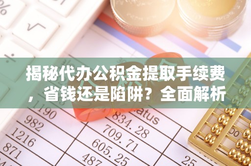 阿克塞揭秘代办公积金提取手续费，省钱还是陷阱？全面解析与避坑指南