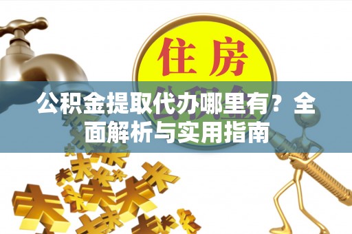 阿克塞公积金提取代办哪里有？全面解析与实用指南
