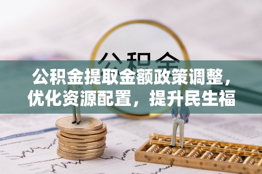 阿克塞公积金提取金额政策调整，优化资源配置，提升民生福祉