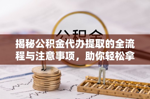 阿克塞揭秘公积金代办提取的全流程与注意事项，助你轻松拿回属于自己的钱