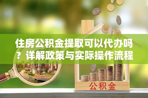 阿克塞住房公积金提取可以代办吗？详解政策与实际操作流程