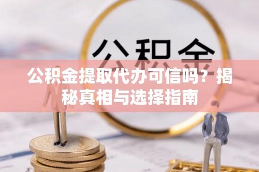 阿克塞公积金提取代办可信吗？揭秘真相与选择指南