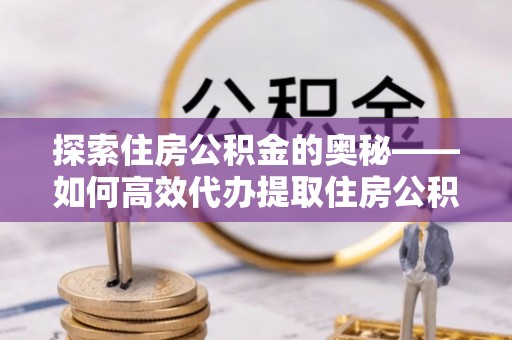 阿克塞探索住房公积金的奥秘——如何高效代办提取住房公积金