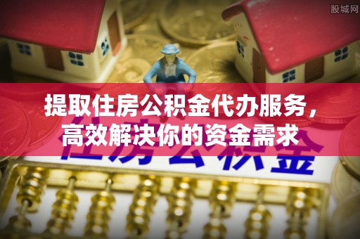 阿克塞提取住房公积金代办服务，高效解决你的资金需求