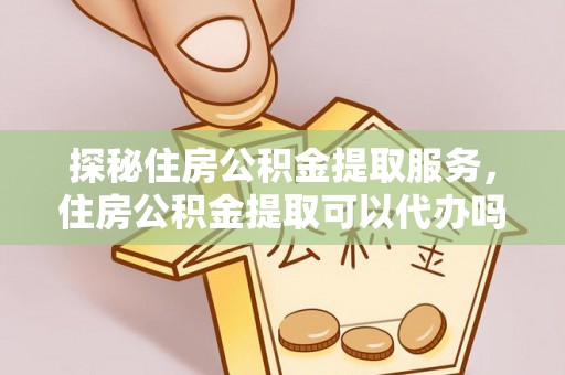 阿克塞探秘住房公积金提取服务，住房公积金提取可以代办吗的全方位解析