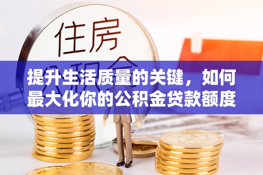阿克塞提升生活质量的关键，如何最大化你的公积金贷款额度
