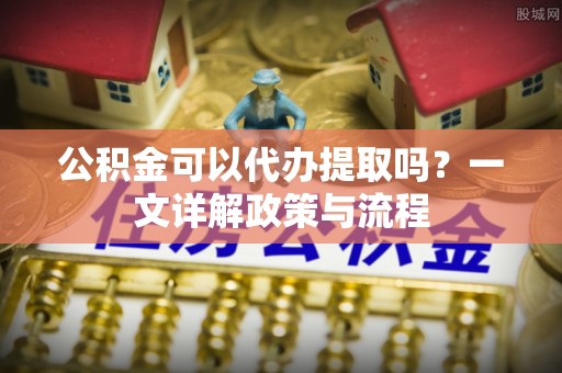 阿克塞公积金可以代办提取吗？一文详解政策与流程