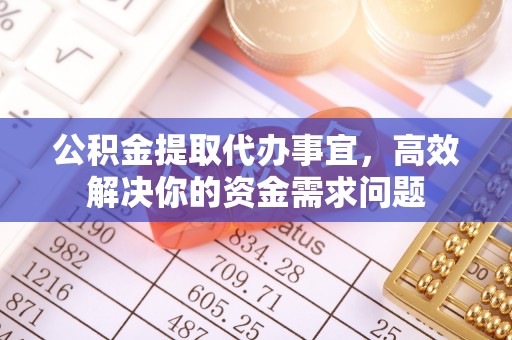 阿克塞公积金提取代办事宜，高效解决你的资金需求问题