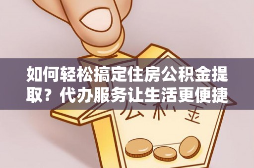 阿克塞如何轻松搞定住房公积金提取？代办服务让生活更便捷