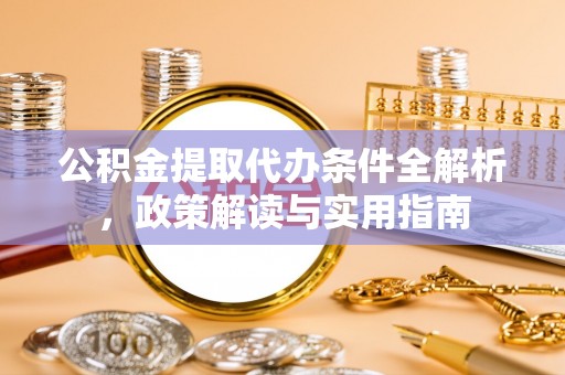阿克塞公积金提取代办条件全解析，政策解读与实用指南