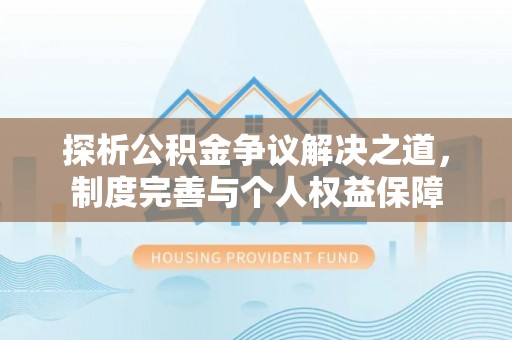 阿克塞探析公积金争议解决之道，制度完善与个人权益保障