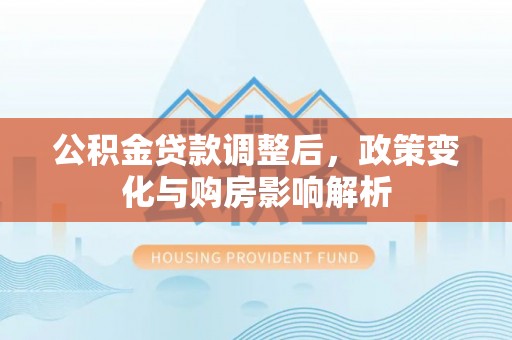 阿克塞公积金贷款调整后，政策变化与购房影响解析