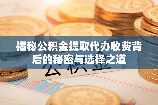 阿克塞揭秘公积金提取代办收费背后的秘密与选择之道