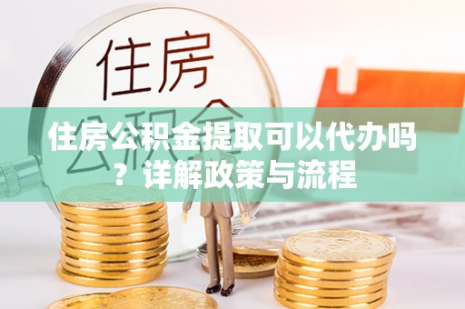 阿克塞住房公积金提取可以代办吗？详解政策与流程