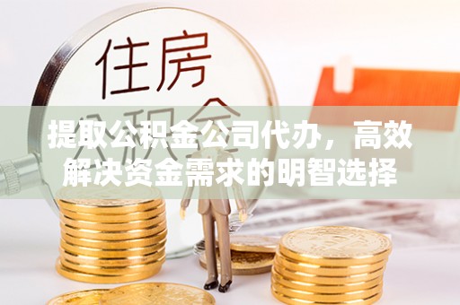 阿克塞提取公积金公司代办，高效解决资金需求的明智选择