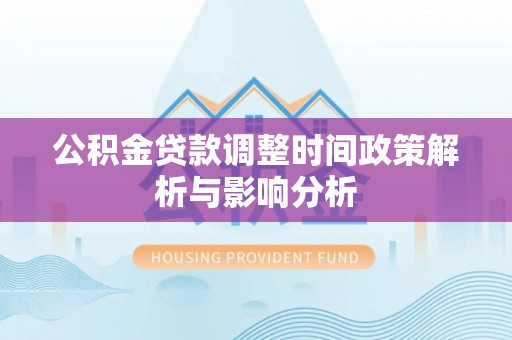 阿克塞公积金贷款调整时间政策解析与影响分析