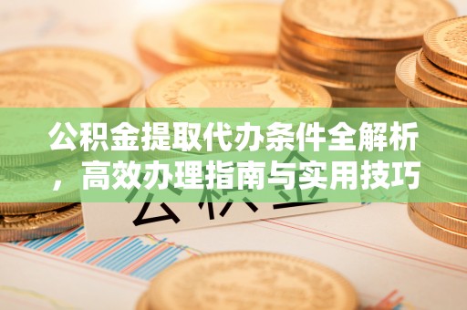 阿克塞公积金提取代办条件全解析，高效办理指南与实用技巧