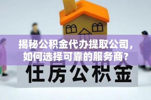 阿克塞揭秘公积金代办提取公司，如何选择可靠的服务商？