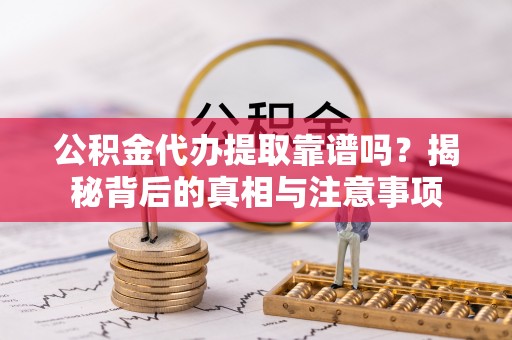 阿克塞公积金代办提取靠谱吗？揭秘背后的真相与注意事项