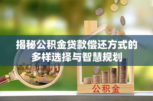 阿克塞揭秘公积金贷款偿还方式的多样选择与智慧规划