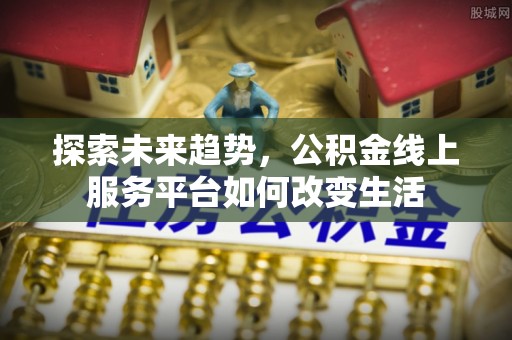 阿克塞探索未来趋势，公积金线上服务平台如何改变生活