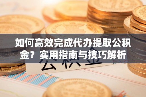 阿克塞如何高效完成代办提取公积金？实用指南与技巧解析