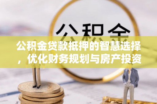 阿克塞公积金贷款抵押的智慧选择，优化财务规划与房产投资