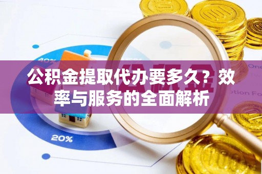 阿克塞公积金提取代办要多久？效率与服务的全面解析