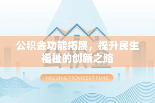 阿克塞公积金功能拓展，提升民生福祉的创新之路
