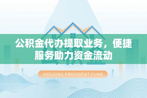 阿克塞公积金代办提取业务，便捷服务助力资金流动