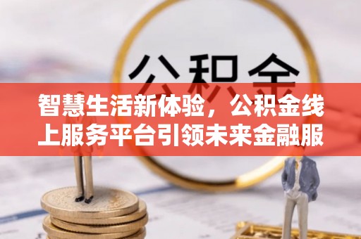 阿克塞智慧生活新体验，公积金线上服务平台引领未来金融服务