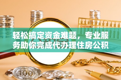 阿克塞轻松搞定资金难题，专业服务助你完成代办理住房公积金提取