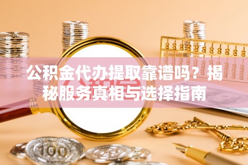 阿克塞公积金代办提取靠谱吗？揭秘服务真相与选择指南